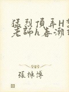 猛烈顶弄H禁欲老师h春潮视频