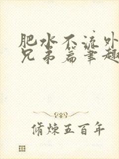 肥水不流外人田兄弟篇笔趣阁小说