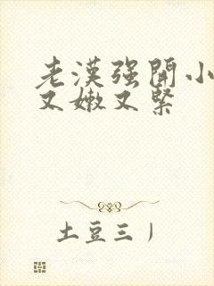 老汉强开小嫩苞又嫩又紧