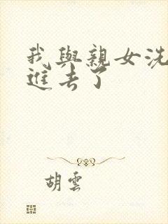 我与亲女洗澡时进去了