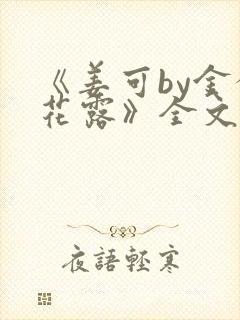 《姜可by金银花露》全文免费阅读