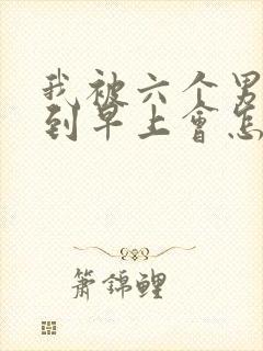 我被六个男人躁到早上会怎么样