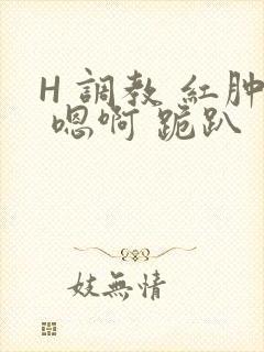 H 调教 红肿 嗯啊 跪趴