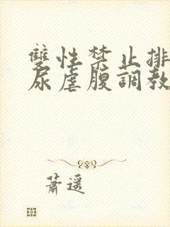 双性禁止排泄憋尿虐腹调教sm