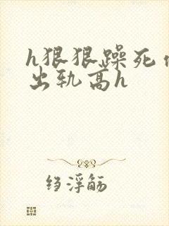 h狠狠躁死你h出轨高h