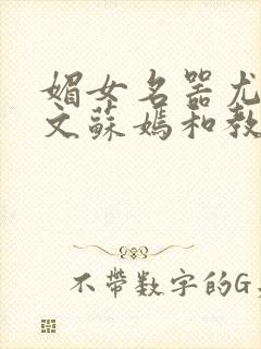 媚女名器尤物h文苏嫣和教官