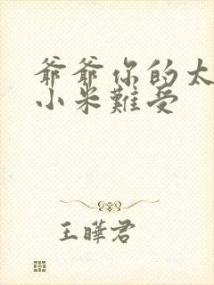 爷爷你的太大了小米难受