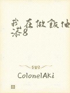 我在做饭他在下添8