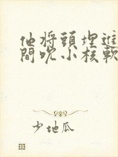 他将头埋进双腿间吮小核软件