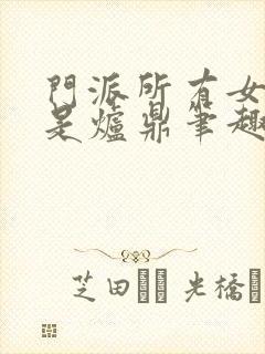 门派所有女子都是炉鼎笔趣阁