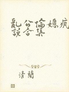 乱公伦媳疯狂小说合集