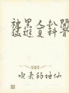 被黑人扒开双腿猛进夏科骨科