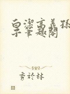 白洁高义孙倩东子笔趣阁