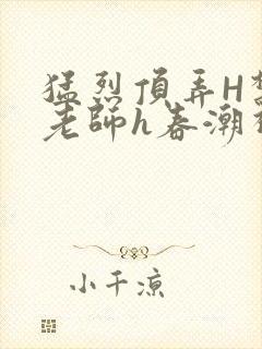 猛烈顶弄H禁欲老师h春潮视频