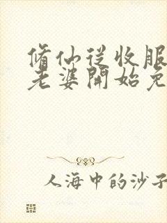 修仙从收服邻居老婆开始免费阅读