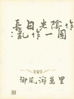 长日光阴作者 : 乱作一团