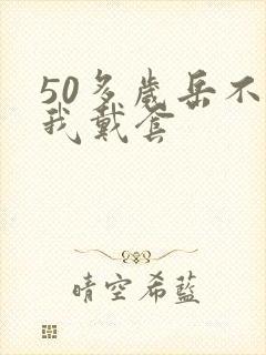 50多岁岳不让我戴套