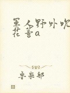 军人野外吮她的花蒂a