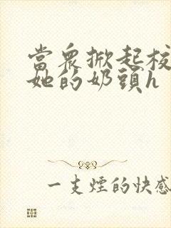 当众掀起校服揉她的奶头h