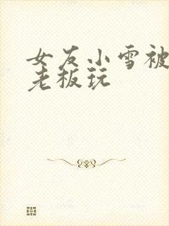 女友小雪被房东老板玩