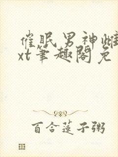 催眠男神雌堕txt笔趣阁免费