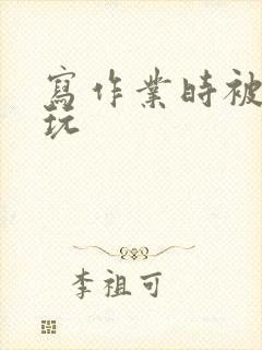 写作业时被爹地玩