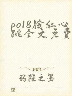 po18脸红心跳全文免费阅读笔趣阁