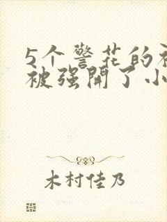 5个警花的初苞被强开了小说