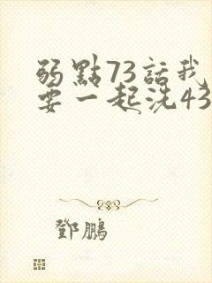 弱点73话我也要一起洗43321