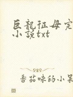 巨龙征母完结版小说txt