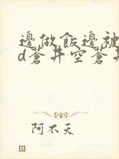 边做饭边被躁bd苍井空苍井空