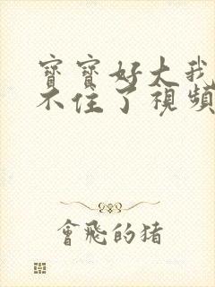 宝宝好大我都握不住了视频