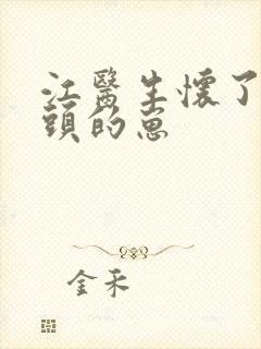 江医生怀了他对头的崽