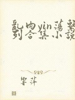 乱肉yin荡系列合集小说