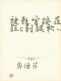 被教官按在寝室狂c到腿软小说