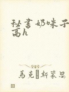 秘书奶咪子真大高h