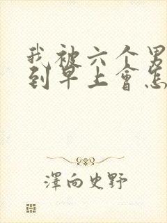 我被六个男人躁到早上会怎么样