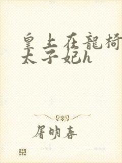 皇上在龙椅上c太子妃h