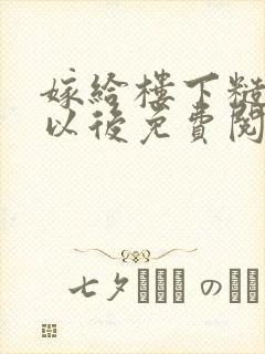 嫁给楼下糙汉后以后免费阅读书香