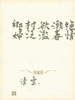 乡村欲潮绝色村妇泛滥春情