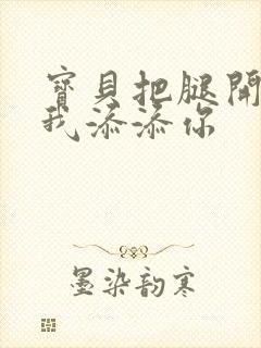 宝贝把腿开大让我添添你