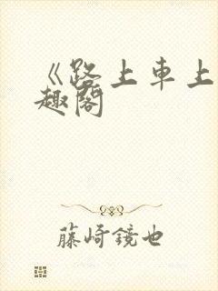 《路上车上》笔趣阁