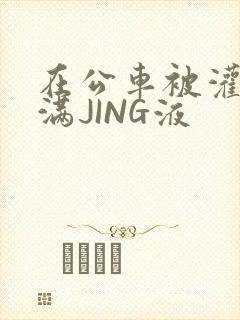 在公车被灌强行满JING液