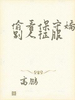 偷看保守娇妻被别人征服