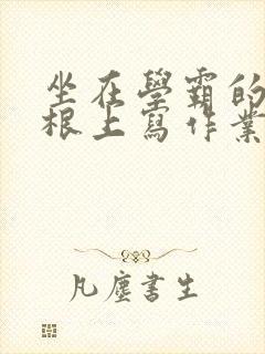 坐在学霸的大紫根上写作业