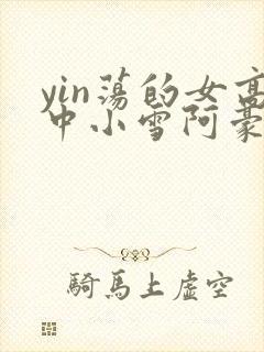 yin荡的女高中小雪阿豪