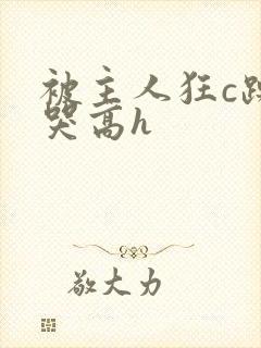 被主人狂c躁到哭高h