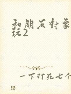 和朋友对象换着玩2封面