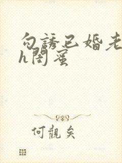 勾诱已婚老男人h闺蜜