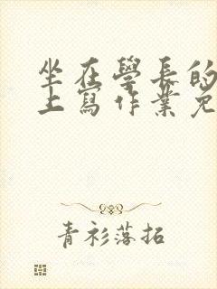 坐在学长的紫根上写作业免费阅读